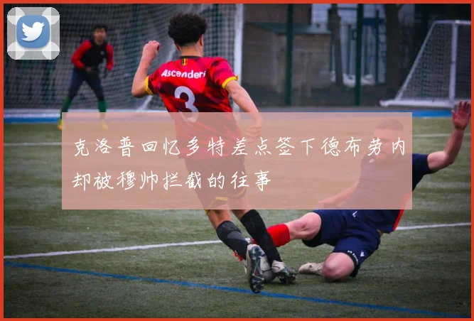 克洛普回忆多特差点签下德布劳内却被穆帅拦截的往事