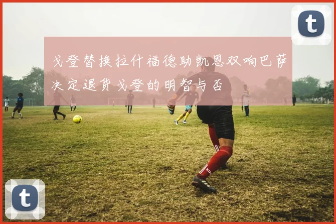 戈登替换拉什福德助凯恩双响巴萨决定退货戈登的明智与否