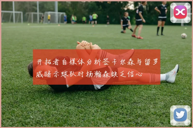 开拓者自媒体分析签卡尔森与留罗威暗示球队对杨瀚森缺乏信心
