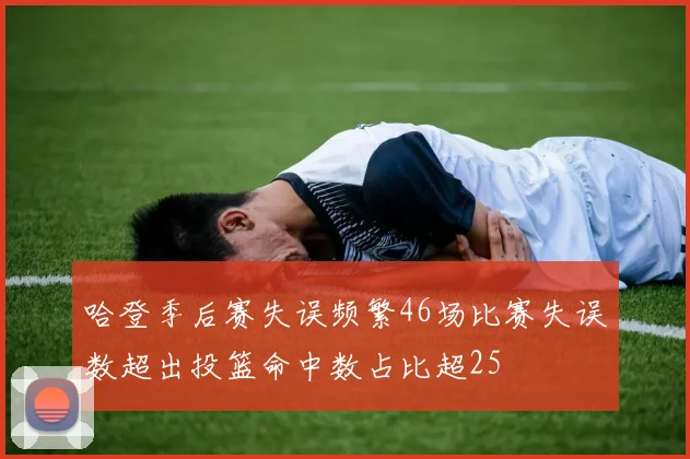 哈登季后赛失误频繁46场比赛失误数超出投篮命中数占比超25