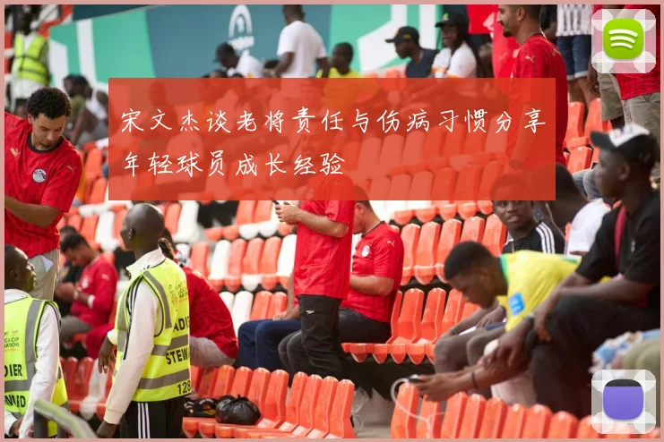 宋文杰谈老将责任与伤病习惯分享年轻球员成长经验
