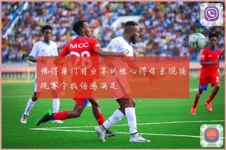 佛得角门将分享训练心得母亲现场观赛令我倍感满足