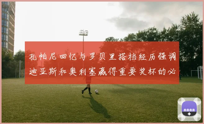 孔帕尼回忆与罗贝里搭档经历强调迪亚斯和奥利塞赢得重要奖杯的必要性