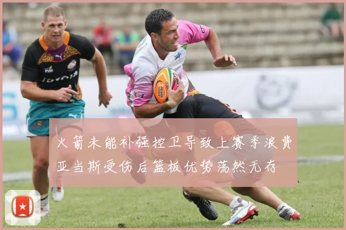 火箭未能补强控卫导致上赛季浪费亚当斯受伤后篮板优势荡然无存