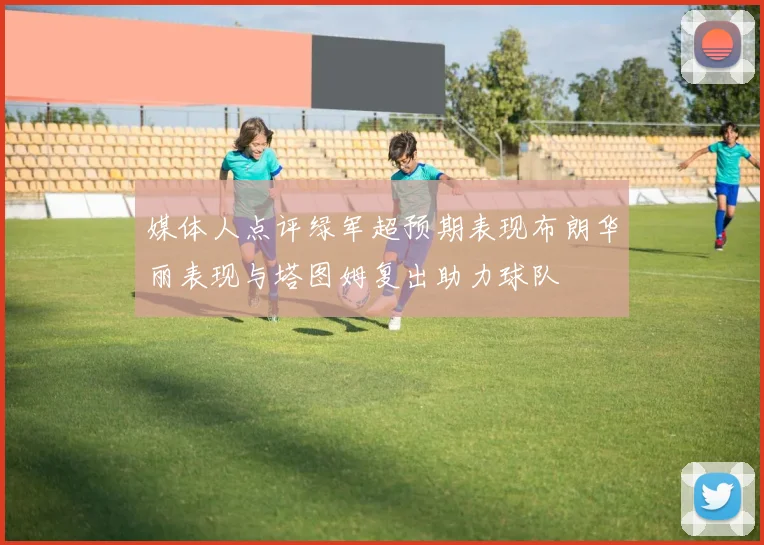 媒体人点评绿军超预期表现布朗华丽表现与塔图姆复出助力球队