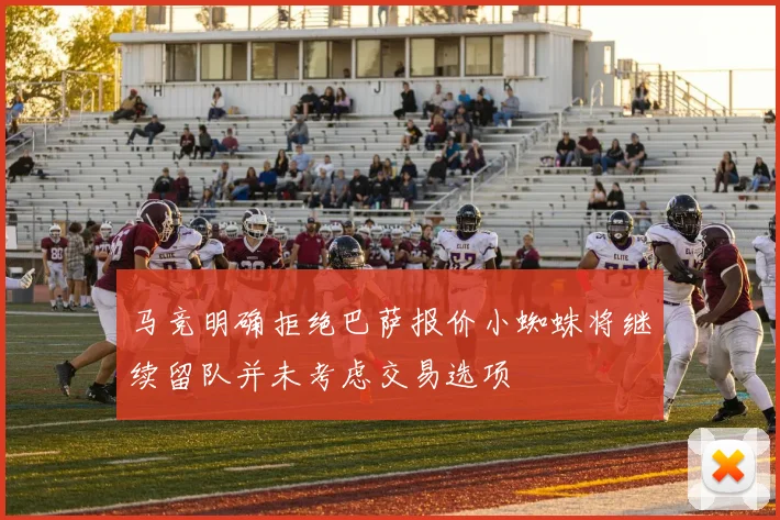 马竞明确拒绝巴萨报价小蜘蛛将继续留队并未考虑交易选项
