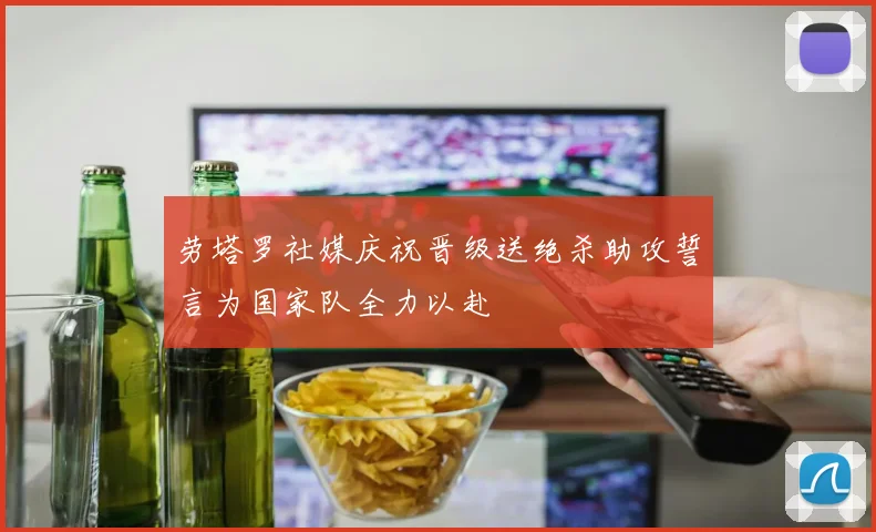 劳塔罗社媒庆祝晋级送绝杀助攻誓言为国家队全力以赴