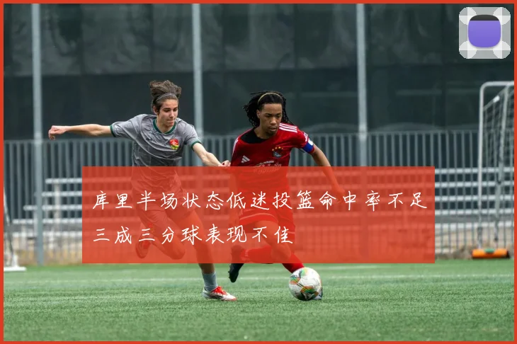 库里半场状态低迷投篮命中率不足三成三分球表现不佳