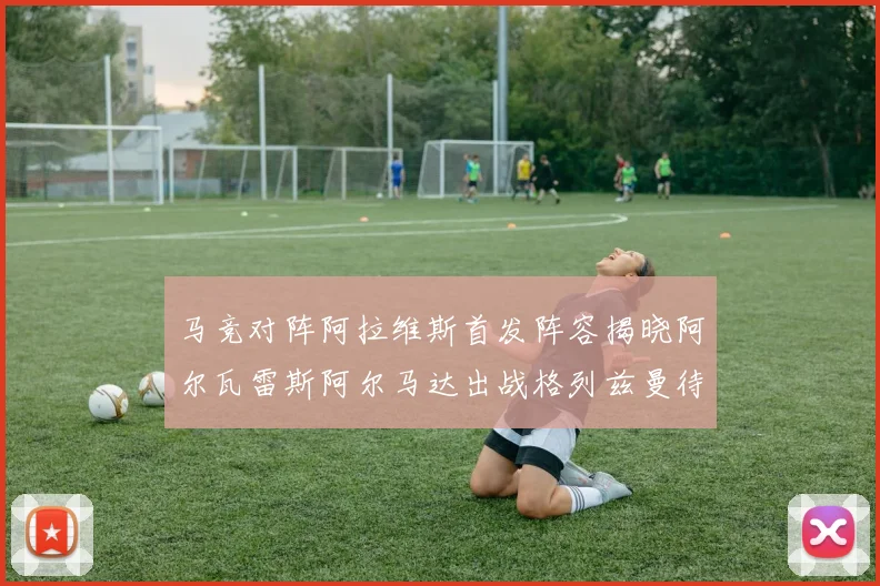 马竞对阵阿拉维斯首发阵容揭晓阿尔瓦雷斯阿尔马达出战格列兹曼待命