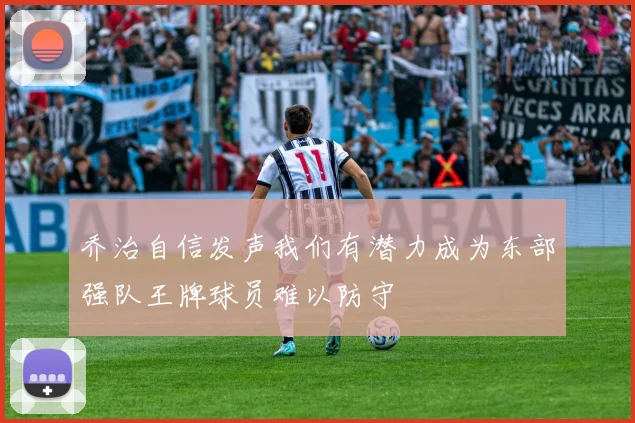 乔治自信发声我们有潜力成为东部强队王牌球员难以防守