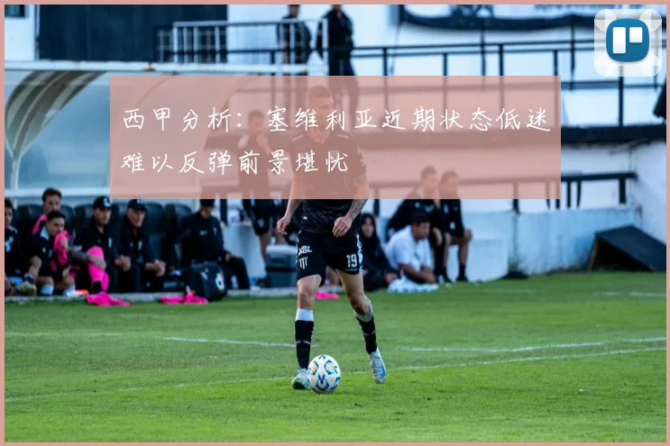 西甲分析：塞维利亚近期状态低迷难以反弹前景堪忧