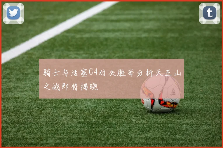 骑士与活塞G4对决胜率分析天王山之战即将揭晓