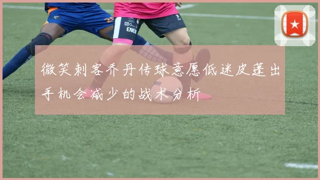 微笑刺客乔丹传球意愿低迷皮蓬出手机会减少的战术分析