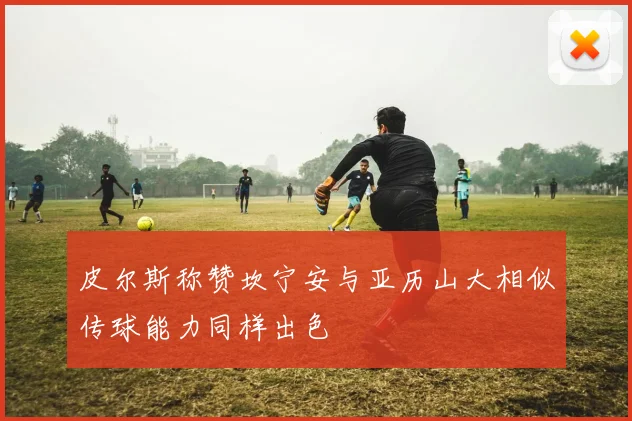 皮尔斯称赞坎宁安与亚历山大相似传球能力同样出色