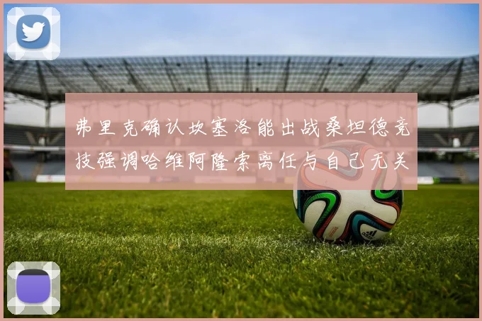 弗里克确认坎塞洛能出战桑坦德竞技强调哈维阿隆索离任与自己无关
