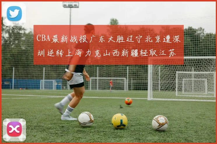 CBA最新战报广东大胜辽宁北京遭深圳逆转上海力克山西新疆轻取江苏