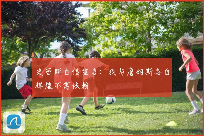 史密斯自信宣言：我与詹姆斯各自辉煌不需依赖