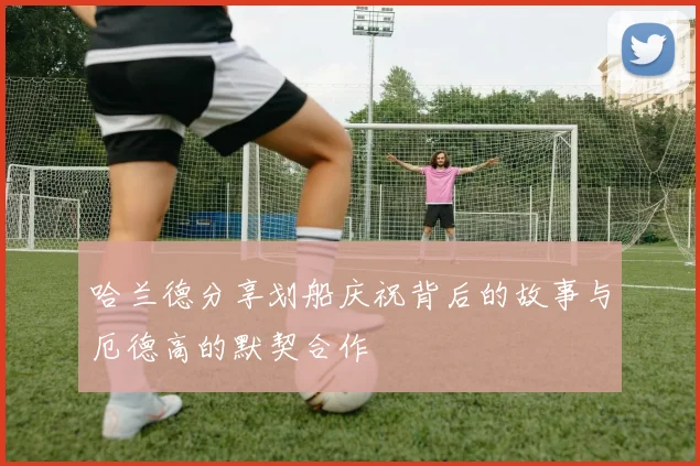哈兰德分享划船庆祝背后的故事与厄德高的默契合作