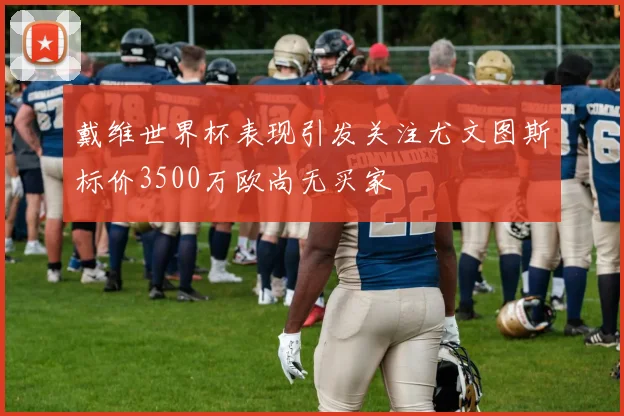 戴维世界杯表现引发关注尤文图斯标价3500万欧尚无买家