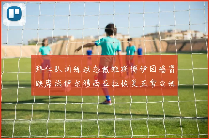 拜仁队训练动态戴维斯博伊因感冒缺席诺伊尔穆西亚拉恢复正常合练