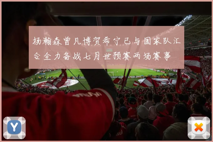 杨瀚森曾凡博贺希宁已与国家队汇合全力备战七月世预赛两场赛事