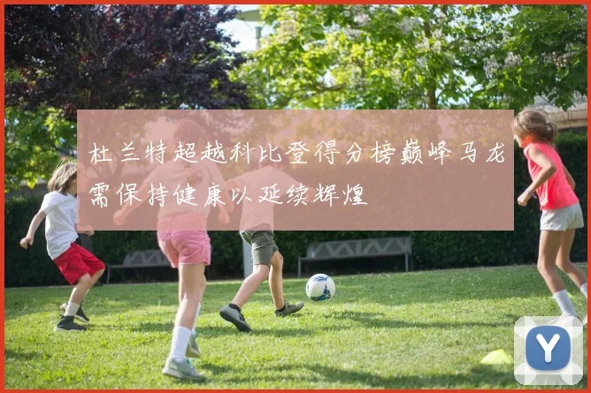 杜兰特超越科比登得分榜巅峰马龙需保持健康以延续辉煌