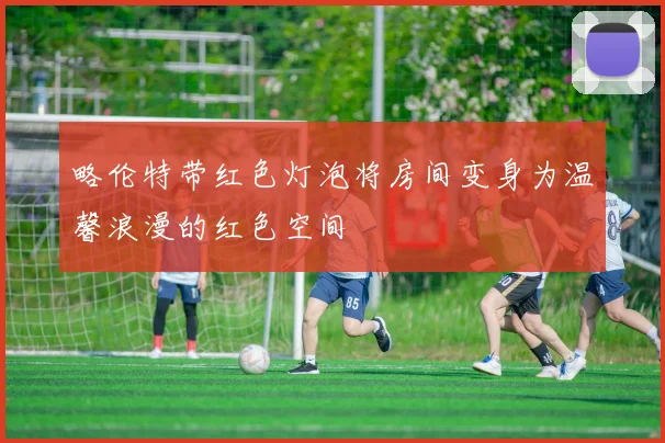 略伦特带红色灯泡将房间变身为温馨浪漫的红色空间