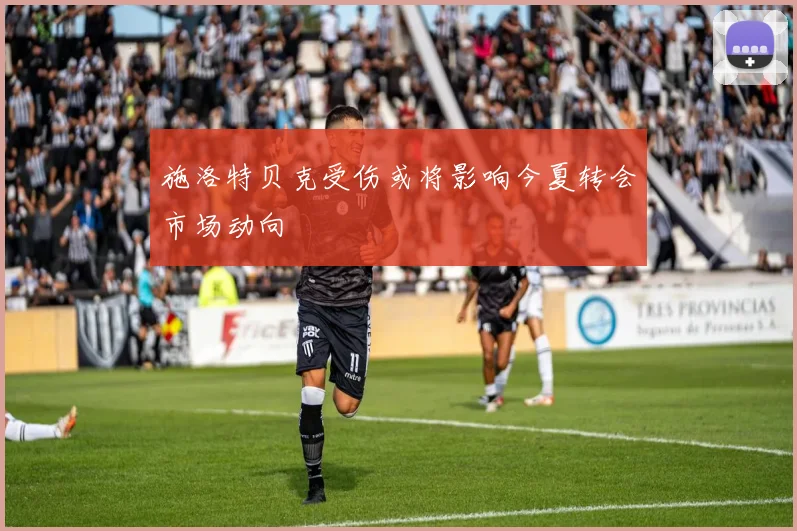 施洛特贝克受伤或将影响今夏转会市场动向