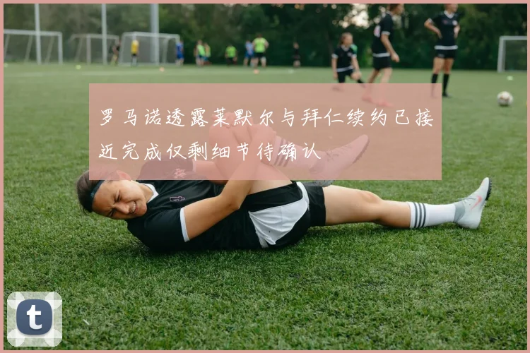 罗马诺透露莱默尔与拜仁续约已接近完成仅剩细节待确认