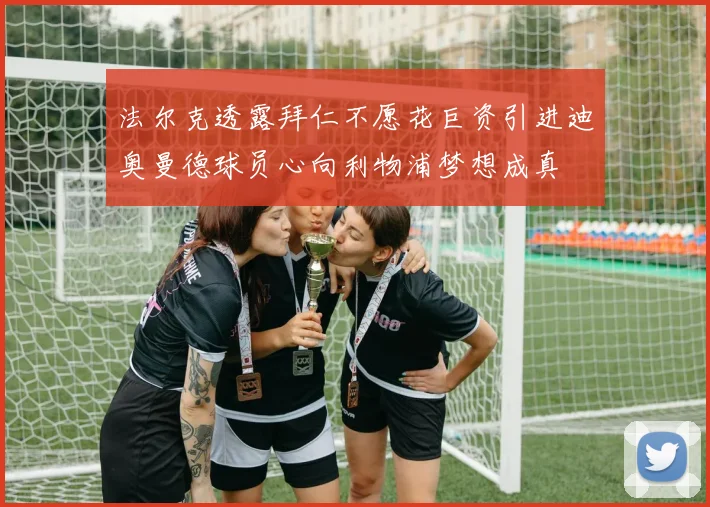 法尔克透露拜仁不愿花巨资引进迪奥曼德球员心向利物浦梦想成真