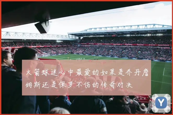火箭球迷心中最爱的如果是乔丹詹姆斯还是保罗不伤的传奇对决