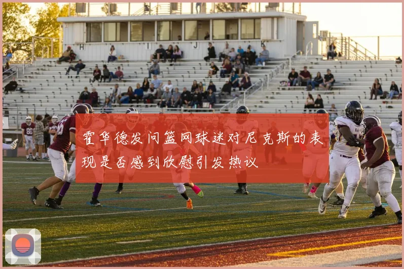 霍华德发问篮网球迷对尼克斯的表现是否感到欣慰引发热议