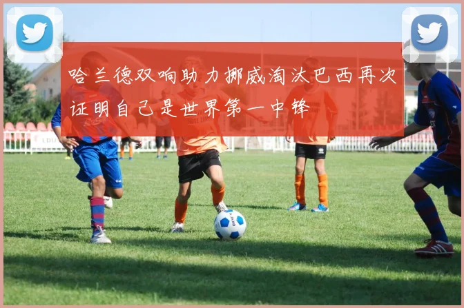 哈兰德双响助力挪威淘汰巴西再次证明自己是世界第一中锋