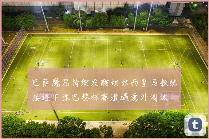 巴萨魔咒持续发酵切尔西皇马教练接连下课巴黎杯赛遭遇意外淘汰