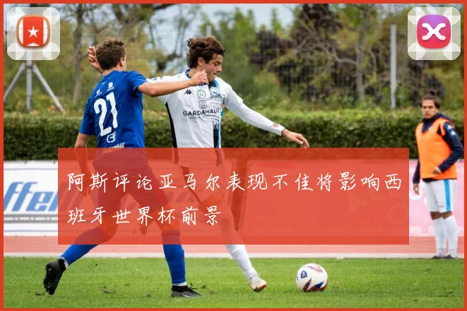 阿斯评论亚马尔表现不佳将影响西班牙世界杯前景