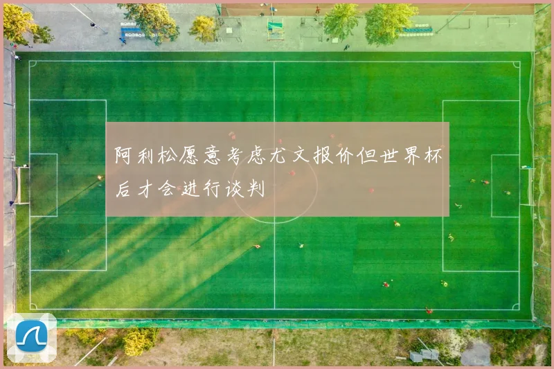 阿利松愿意考虑尤文报价但世界杯后才会进行谈判