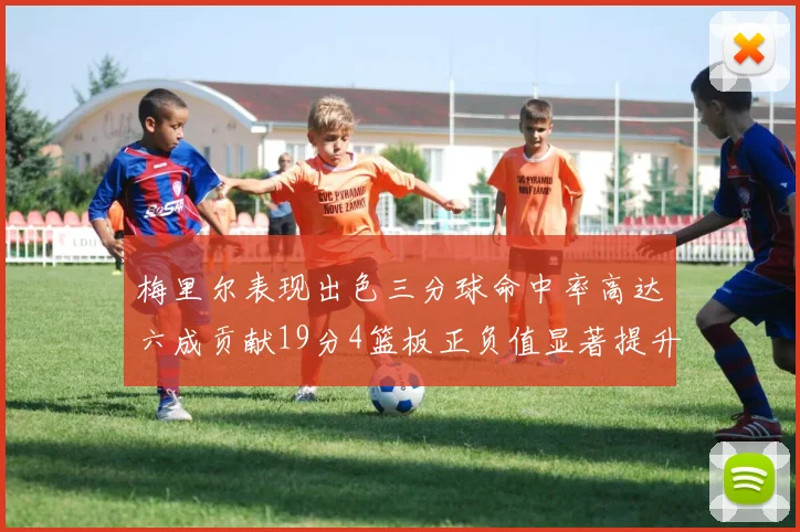 梅里尔表现出色三分球命中率高达六成贡献19分4篮板正负值显著提升
