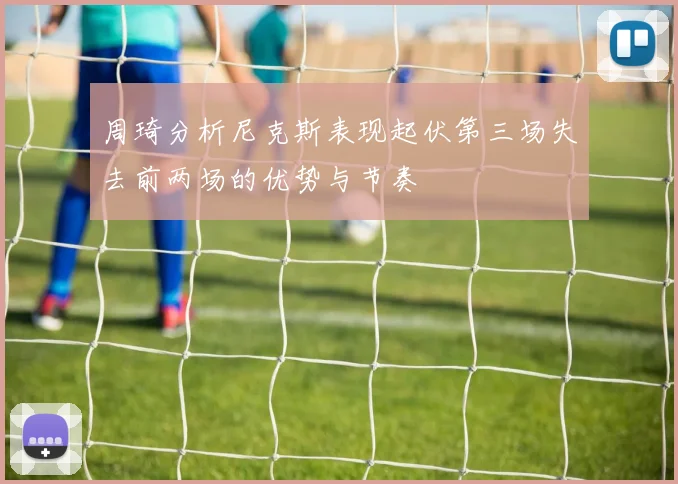 周琦分析尼克斯表现起伏第三场失去前两场的优势与节奏