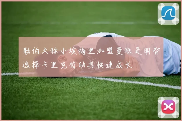 勒伯夫称小埃梅里加盟曼联是明智选择卡里克将助其快速成长