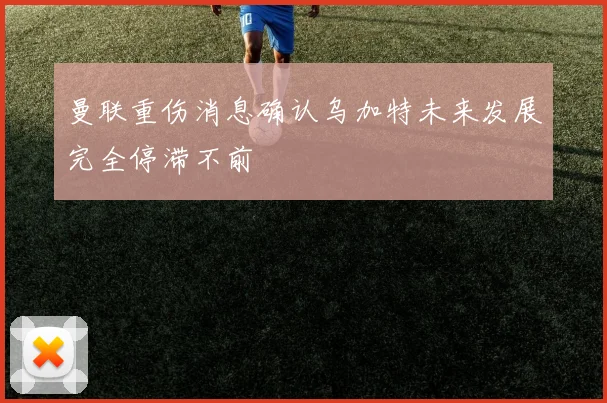 曼联重伤消息确认乌加特未来发展完全停滞不前