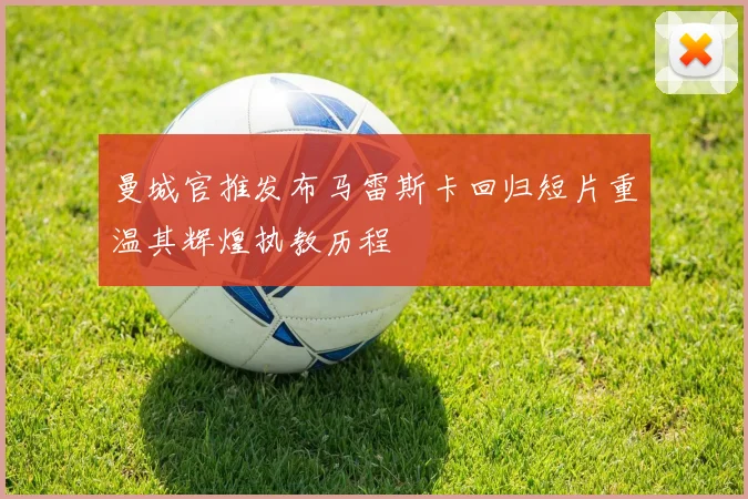 曼城官推发布马雷斯卡回归短片重温其辉煌执教历程