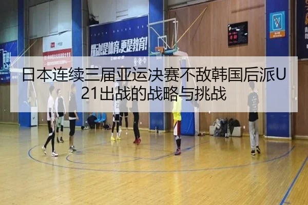 日本连续三届亚运决赛不敌韩国后派U21出战的战略与挑战